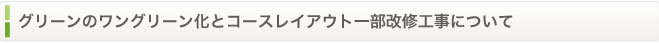 グリーンのワングリーン化とコースレイアウト一部改修工事について